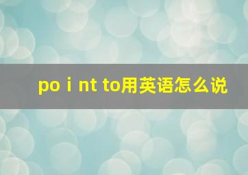 poⅰnt to用英语怎么说